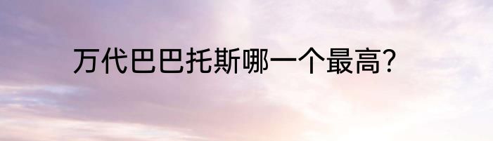 万代巴巴托斯哪一个最高？