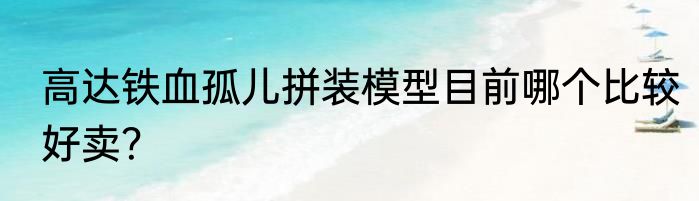 高达铁血孤儿拼装模型目前哪个比较好卖？