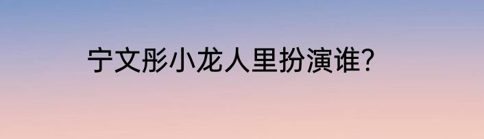 宁文彤小龙人里扮演谁？