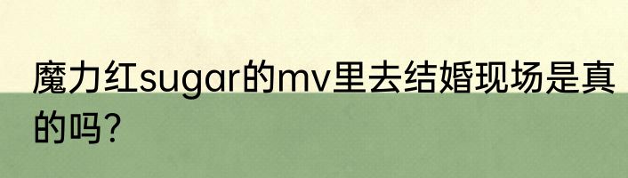 魔力红sugar的mv里去结婚现场是真的吗？