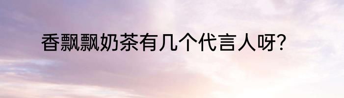香飘飘奶茶有几个代言人呀？