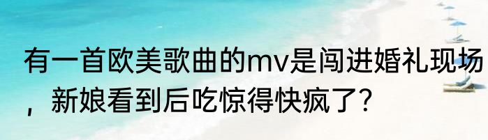 有一首欧美歌曲的mv是闯进婚礼现场，新娘看到后吃惊得快疯了？
