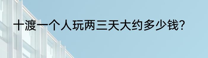 十渡一个人玩两三天大约多少钱？