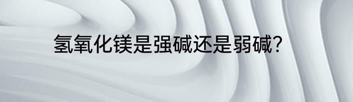 氢氧化镁是强碱还是弱碱？