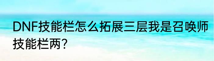 DNF技能栏怎么拓展三层我是召唤师技能栏两？
