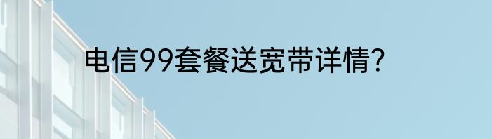 电信99套餐送宽带详情？