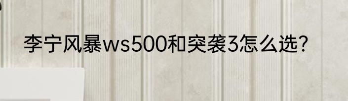 李宁风暴ws500和突袭3怎么选？