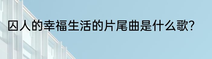 囚人的幸福生活的片尾曲是什么歌？