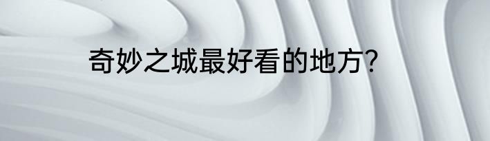 奇妙之城最好看的地方？