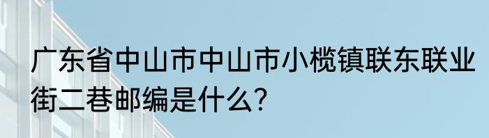 广东省中山市中山市小榄镇联东联业街二巷邮编是什么？