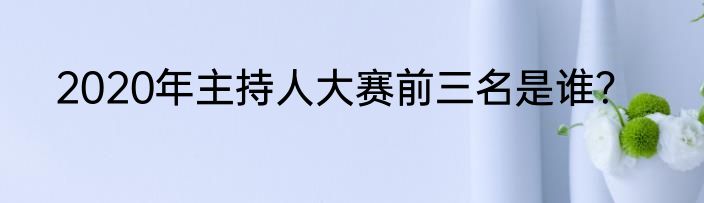 2020年主持人大赛前三名是谁？