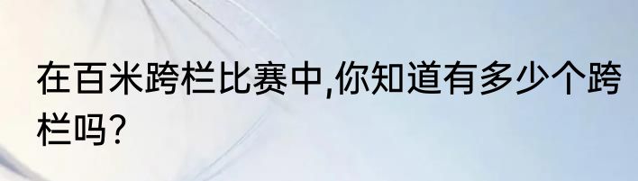 在百米跨栏比赛中,你知道有多少个跨栏吗？