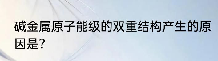 碱金属原子能级的双重结构产生的原因是？