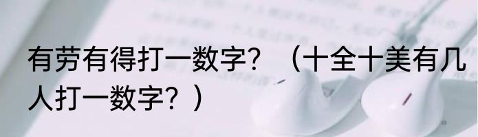 有劳有得打一数字？（十全十美有几人打一数字？）