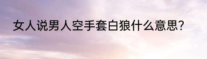 女人说男人空手套白狼什么意思？