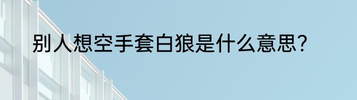 别人想空手套白狼是什么意思？