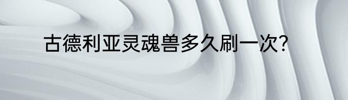 古德利亚灵魂兽多久刷一次？