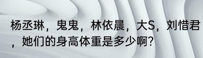 杨丞琳，鬼鬼，林依晨，大S，刘惜君，她们的身高体重是多少啊？