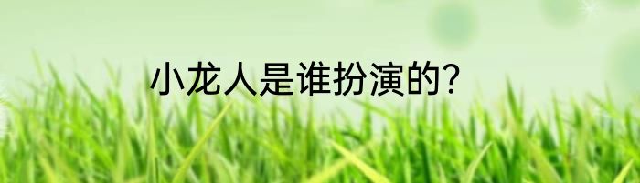 小龙人是谁扮演的？