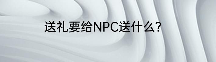 送礼要给NPC送什么？