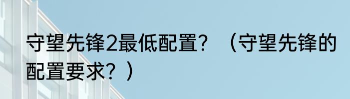 守望先锋2最低配置？（守望先锋的配置要求？）
