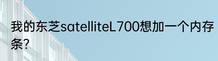 我的东芝satelliteL700想加一个内存条？