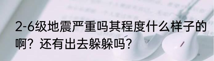 2-6级地震严重吗其程度什么样子的啊？还有出去躲躲吗？