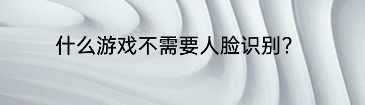 什么游戏不需要人脸识别？