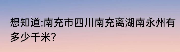 想知道:南充市四川南充离湖南永州有多少千米？