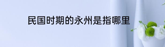 民国时期的永州是指哪里