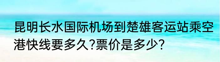 昆明长水国际机场到楚雄客运站乘空港快线要多久?票价是多少？