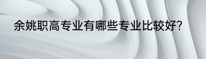 余姚职高专业有哪些专业比较好？