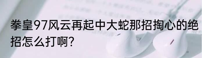 拳皇97风云再起中大蛇那招掏心的绝招怎么打啊？