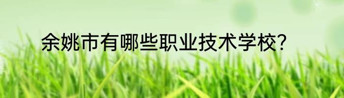 余姚市有哪些职业技术学校？