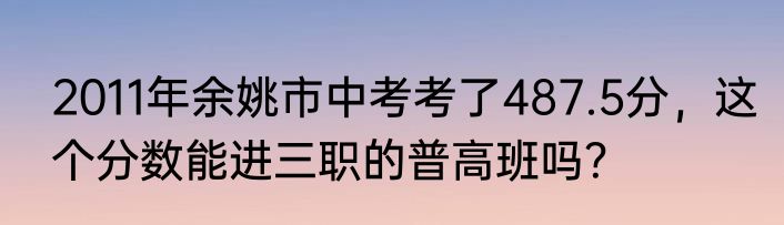 2011年余姚市中考考了487.5分，这个分数能进三职的普高班吗？