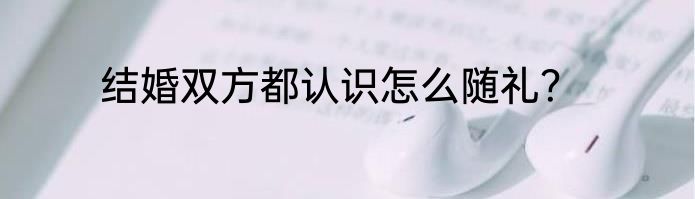 结婚双方都认识怎么随礼？