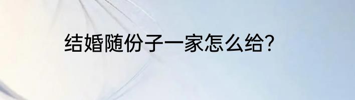 结婚随份子一家怎么给？
