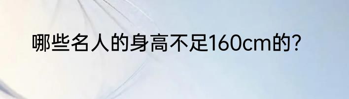 哪些名人的身高不足160cm的？