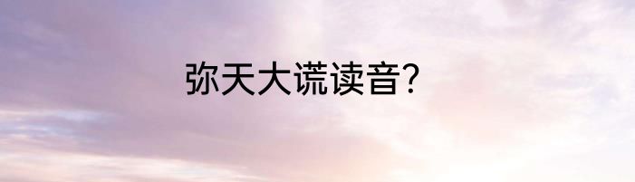 弥天大谎读音？