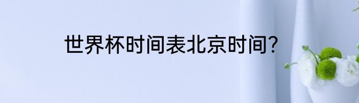 世界杯时间表北京时间？