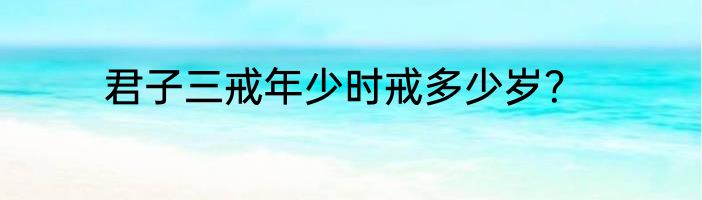 君子三戒年少时戒多少岁？