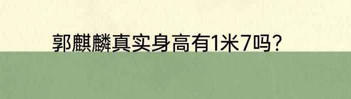 郭麒麟真实身高有1米7吗？