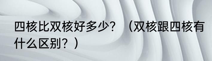 四核比双核好多少？（双核跟四核有什么区别？）