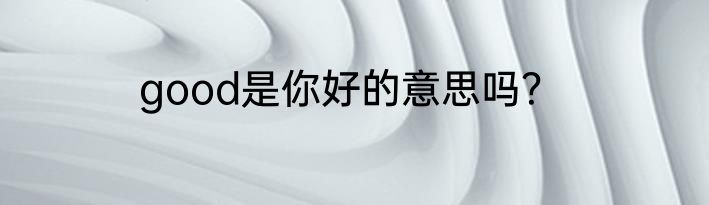 good是你好的意思吗？