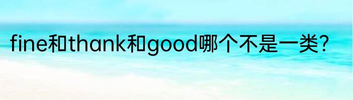 fine和thank和good哪个不是一类？