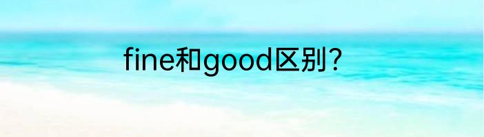 fine和good区别？
