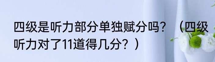 四级是听力部分单独赋分吗？（四级听力对了11道得几分？）