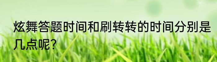 炫舞答题时间和刷转转的时间分别是几点呢？