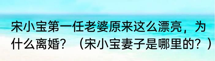 宋小宝第一任老婆原来这么漂亮，为什么离婚？（宋小宝妻子是哪里的？）