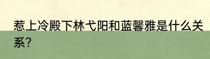 惹上冷殿下林弋阳和蓝馨雅是什么关系？